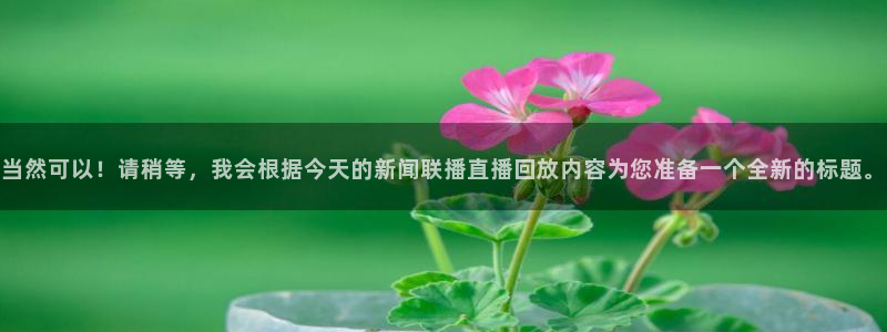乐球直播体育免费直播在线观看：当然可以！请稍等，我会根据今天的新闻联播直播回放内容为您准备一个全新的标题。