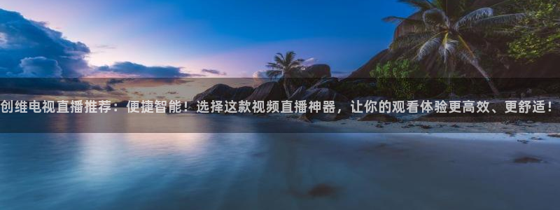 乐球直播免费观看nba：创维电视直播推荐：便捷智能！选择这款视频直播神器，让你的观看体验更高效、更舒适！